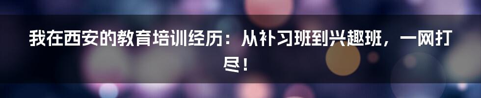 我在西安的教育培训经历:从补习班到兴趣班,一网打尽!