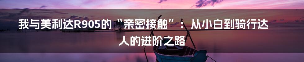 我与美利达R905的“亲密接触”:从小白到骑行达人的进阶之路