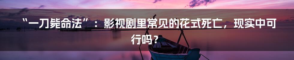 “一刀毙命法”：影视剧里常见的花式死亡，现实中可行吗？