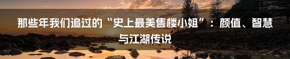 那些年我们追过的“史上最美售楼小姐”:颜值、智慧与江湖传说