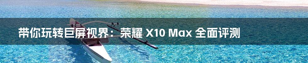 带你玩转巨屏视界：荣耀 X10 Max 全面评测