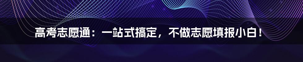 高考志愿通:一站式搞定,不做志愿填报小白!
