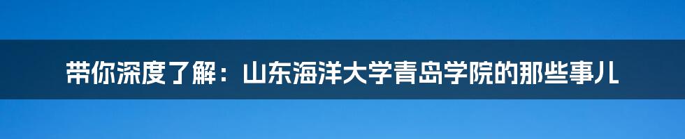 带你深度了解:山东海洋大学青岛学院的那些事儿