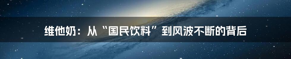 维他奶:从“国民饮料”到风波不断的背后
