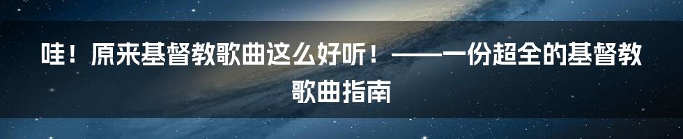 哇!原来基督教歌曲这么好听!——一份超全的基督教歌曲指南