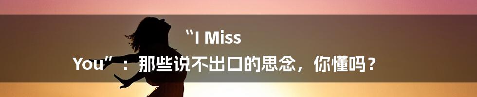“I Miss You”：那些说不出口的思念，你懂吗？