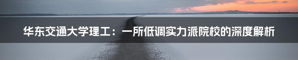 华东交通大学理工:一所低调实力派院校的深度解析