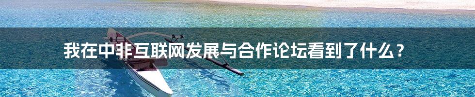 我在中非互联网发展与合作论坛看到了什么？