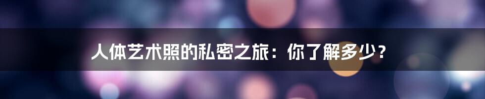 人体艺术照的私密之旅：你了解多少？