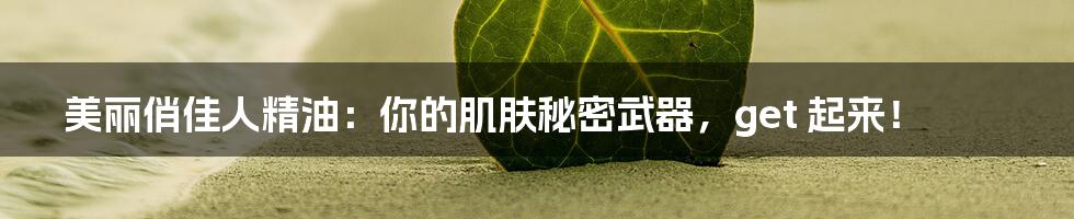 美丽俏佳人精油：你的肌肤秘密武器，get 起来！