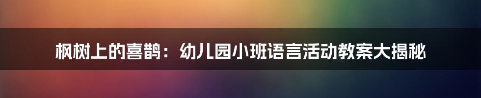 枫树上的喜鹊:幼儿园小班语言活动教案大揭秘