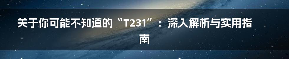 关于你可能不知道的“T231”：深入解析与实用指南