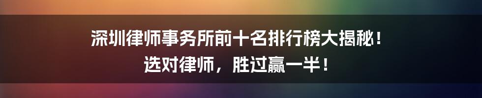 深圳律师事务所前十名排行榜大揭秘! 选对律师,胜过赢一半!