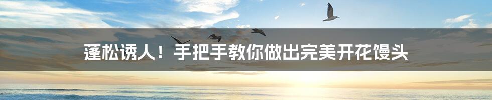 蓬松诱人!手把手教你做出完美开花馒头