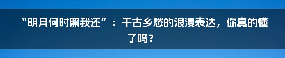“明月何时照我还”：千古乡愁的浪漫表达，你真的懂了吗？