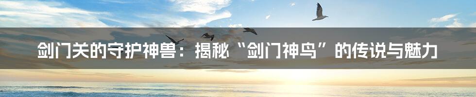 剑门关的守护神兽：揭秘“剑门神鸟”的传说与魅力