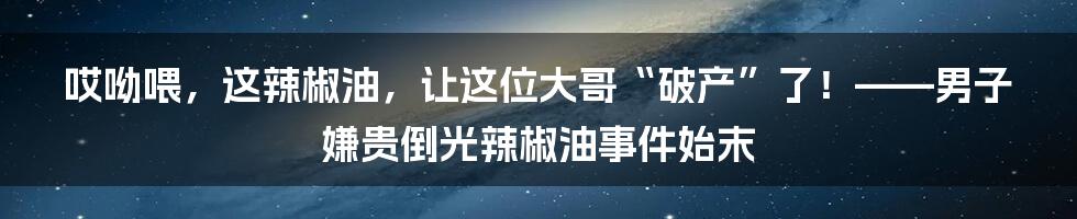哎呦喂,这辣椒油,让这位大哥“破产”了!——男子嫌贵倒光辣椒油事件始末