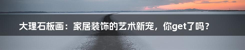大理石板画：家居装饰的艺术新宠，你get了吗？