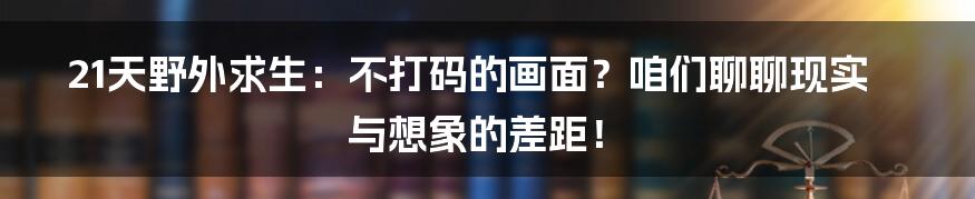 21天野外求生:不打码的画面?咱们聊聊现实与想象的差距!
