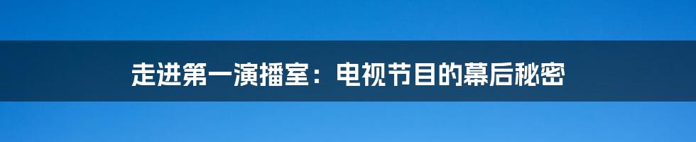 走进第一演播室：电视节目的幕后秘密