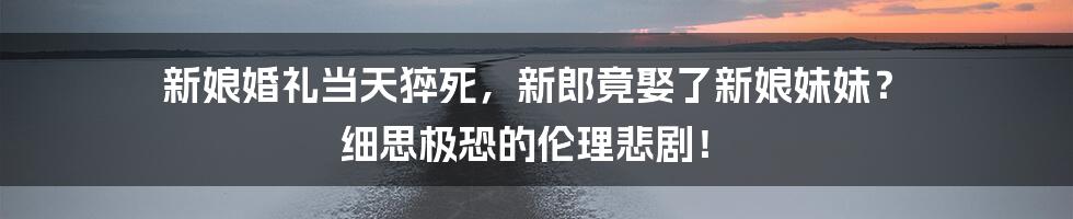 新娘婚礼当天猝死,新郎竟娶了新娘妹妹? 细思极恐的伦理悲剧!