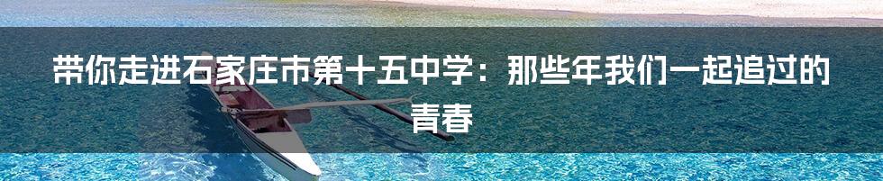 带你走进石家庄市第十五中学:那些年我们一起追过的青春