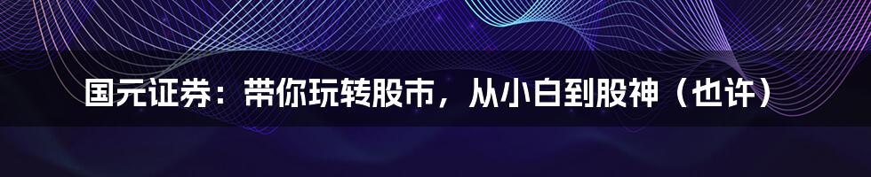 国元证券:带你玩转股市,从小白到股神(也许)