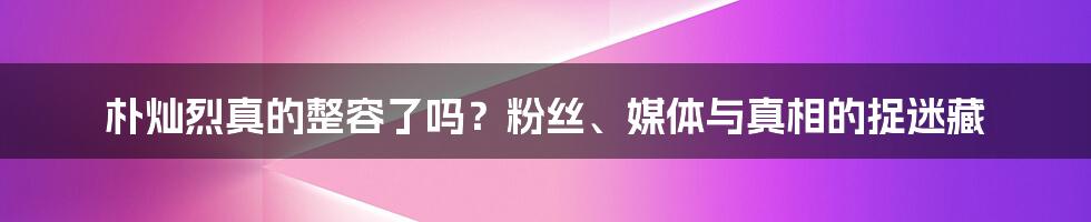 朴灿烈真的整容了吗?粉丝、媒体与真相的捉迷藏