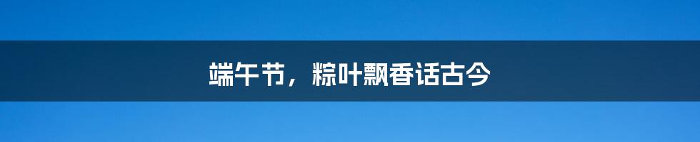 端午节，粽叶飘香话古今