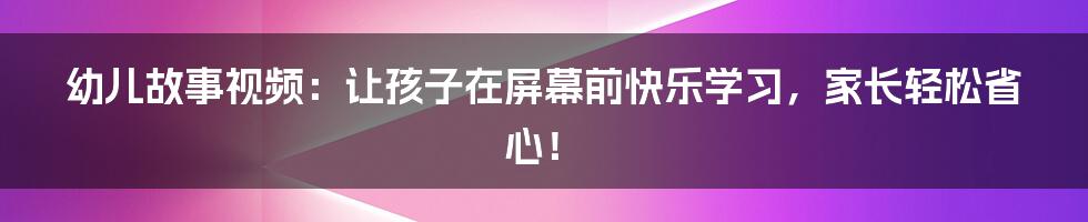 幼儿故事视频:让孩子在屏幕前快乐学习,家长轻松省心!
