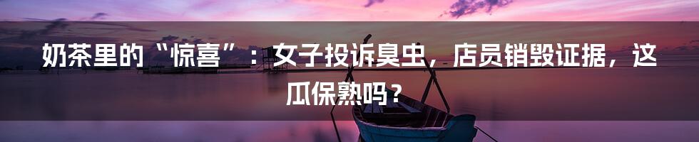 奶茶里的“惊喜”:女子投诉臭虫,店员销毁证据,这瓜保熟吗?