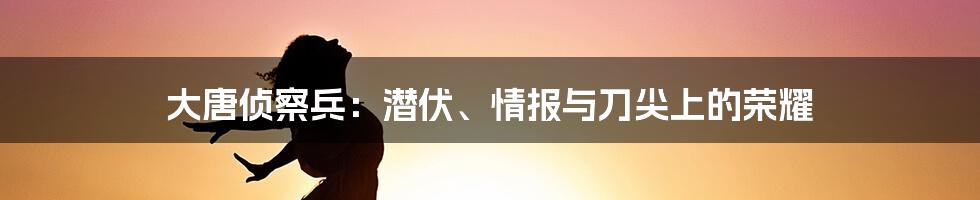 大唐侦察兵：潜伏、情报与刀尖上的荣耀