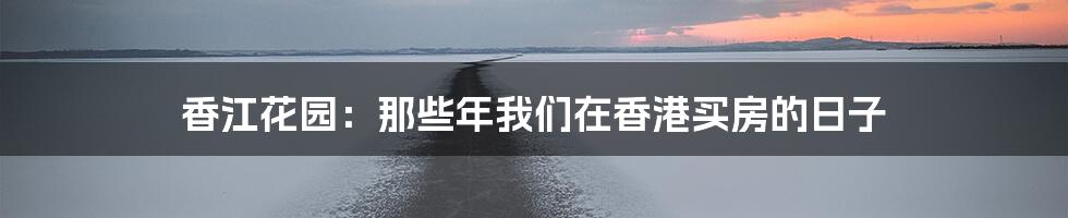 香江花园:那些年我们在香港买房的日子