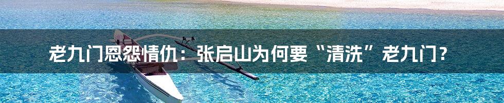 老九门恩怨情仇:张启山为何要“清洗”老九门?