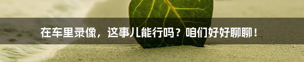 在车里录像，这事儿能行吗？咱们好好聊聊！