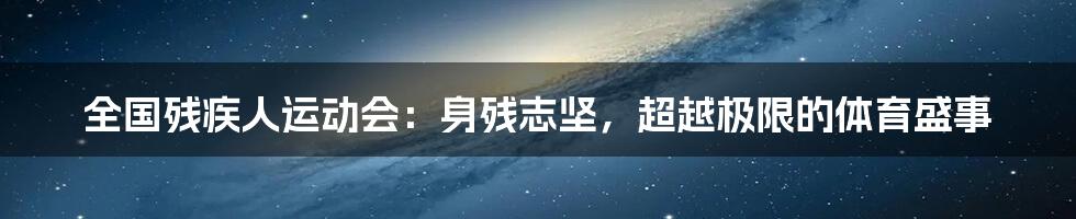 全国残疾人运动会:身残志坚,超越极限的体育盛事
