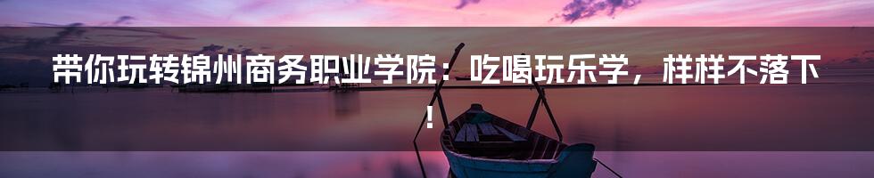 带你玩转锦州商务职业学院:吃喝玩乐学,样样不落下!