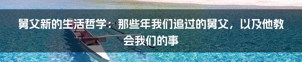 舅父新的生活哲学：那些年我们追过的舅父，以及他教会我们的事