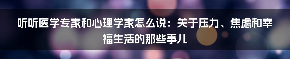 听听医学专家和心理学家怎么说:关于压力、焦虑和幸福生活的那些事儿