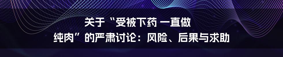 关于“受被下药 一直做 纯肉”的严肃讨论:风险、后果与求助