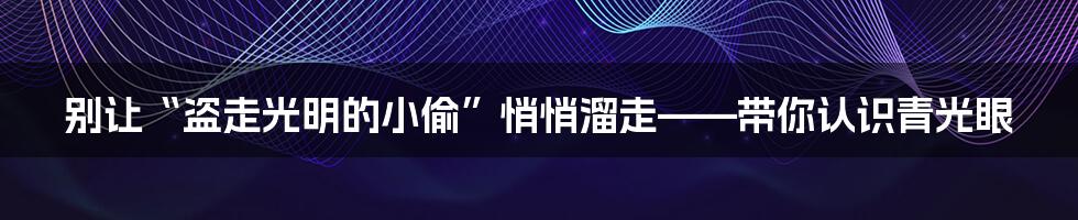 别让“盗走光明的小偷”悄悄溜走——带你认识青光眼