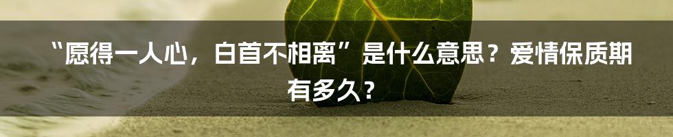 “愿得一人心,白首不相离”是什么意思?爱情保质期有多久?