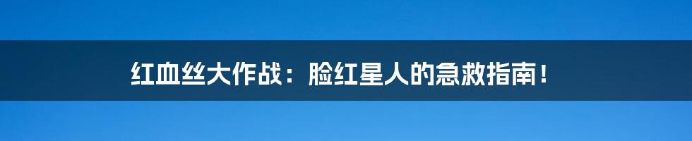 红血丝大作战：脸红星人的急救指南！