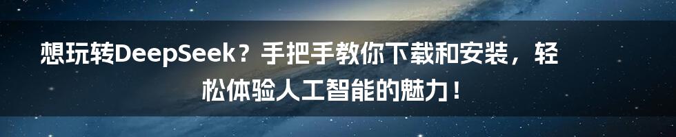 想玩转DeepSeek？手把手教你下载和安装，轻松体验人工智能的魅力！