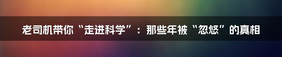 老司机带你“走进科学”:那些年被“忽悠”的真相