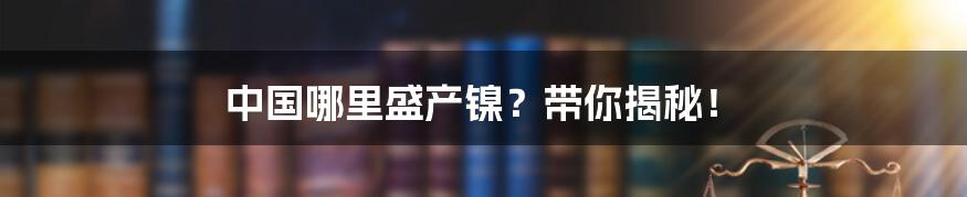 中国哪里盛产镍?带你揭秘!