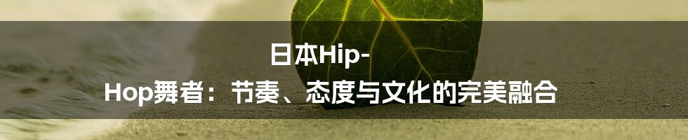 日本Hip-Hop舞者：节奏、态度与文化的完美融合