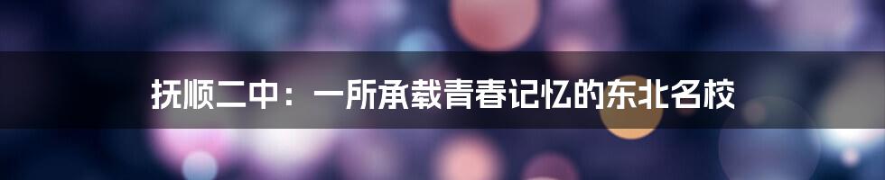 抚顺二中:一所承载青春记忆的东北名校