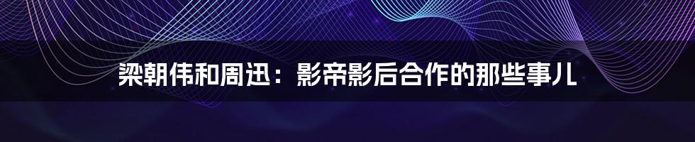 梁朝伟和周迅：影帝影后合作的那些事儿
