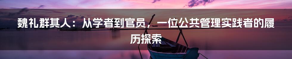 魏礼群其人：从学者到官员，一位公共管理实践者的履历探索